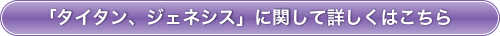 「タイタン、ジェネシス」に関して詳しくはこちら